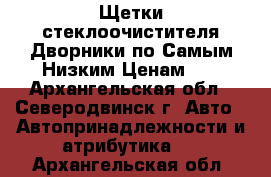 Щетки стеклоочистителя/Дворники по Самым Низким Ценам!!! - Архангельская обл., Северодвинск г. Авто » Автопринадлежности и атрибутика   . Архангельская обл.